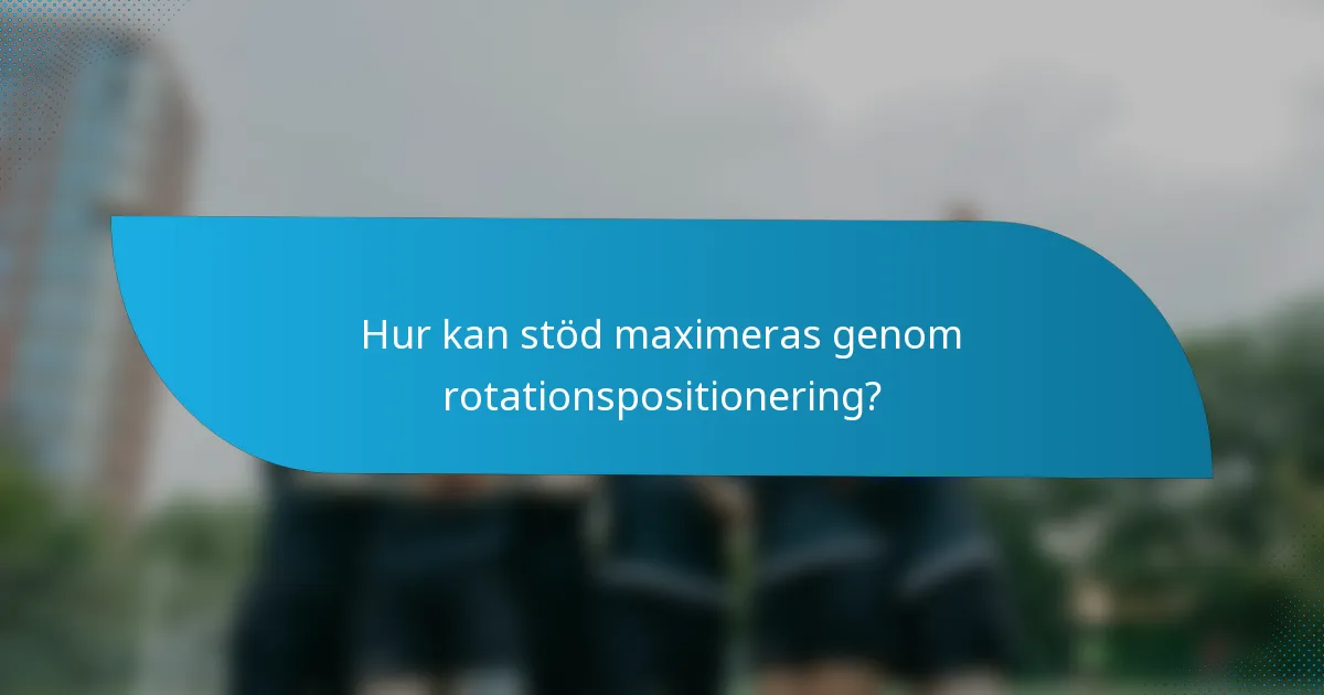 Hur kan stöd maximeras genom rotationspositionering?