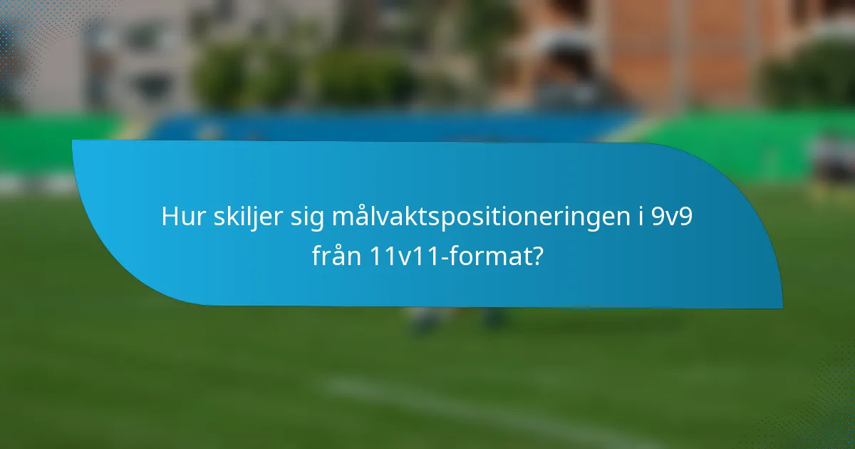 Hur skiljer sig målvaktspositioneringen i 9v9 från 11v11-format?
