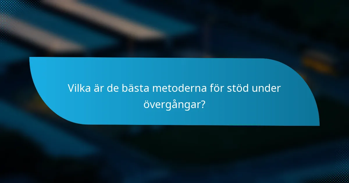 Vilka är de bästa metoderna för stöd under övergångar?