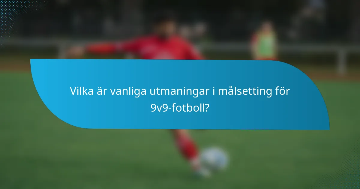 Vilka är vanliga utmaningar i målsetting för 9v9-fotboll?