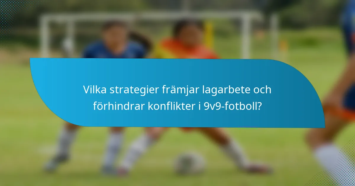Vilka strategier främjar lagarbete och förhindrar konflikter i 9v9-fotboll?